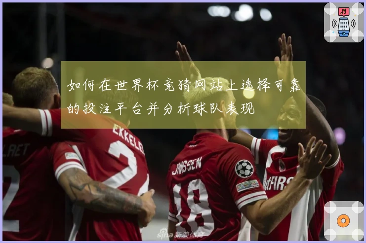如何在世界杯竞猜网站上选择可靠的投注平台并分析球队表现