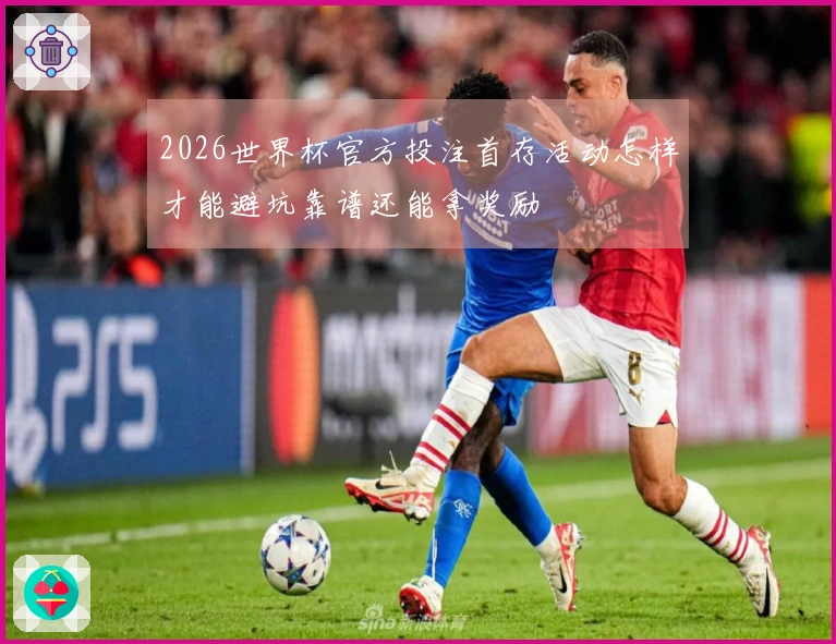 2026世界杯官方投注首存活动怎样才能避坑靠谱还能拿奖励