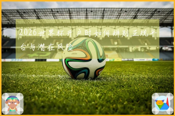 2026世界杯开户时如何辨别正规平台与潜在风险