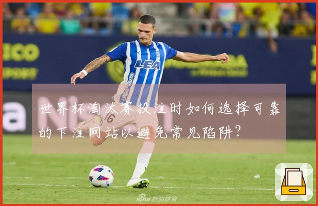 世界杯淘汰赛投注时如何选择可靠的下注网站以避免常见陷阱？