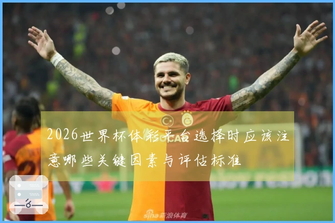2026世界杯体彩平台选择时应该注意哪些关键因素与评估标准