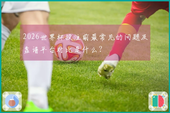 2026世界杯投注前最常见的问题及靠谱平台对比是什么？