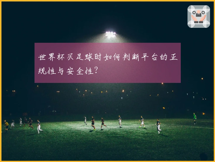 世界杯买足球时如何判断平台的正规性与安全性？