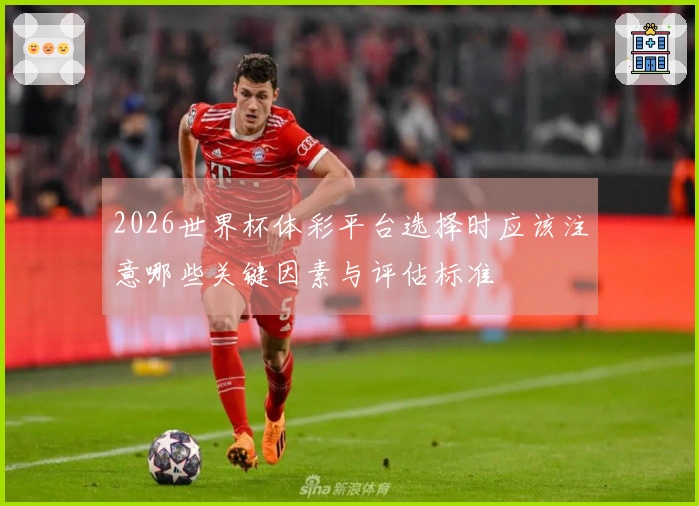 2026世界杯体彩平台选择时应该注意哪些关键因素与评估标准