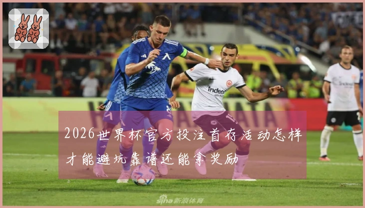 2026世界杯官方投注首存活动怎样才能避坑靠谱还能拿奖励