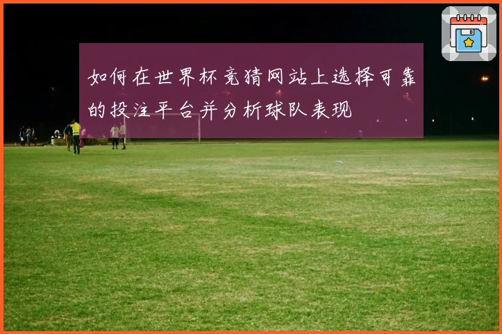 如何在世界杯竞猜网站上选择可靠的投注平台并分析球队表现